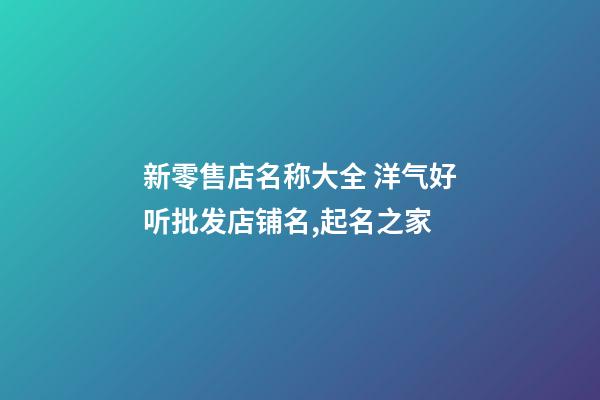 新零售店名称大全 洋气好听批发店铺名,起名之家-第1张-店铺起名-玄机派